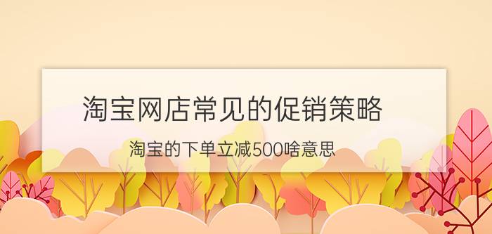 淘宝网店常见的促销策略 淘宝的下单立减500啥意思？